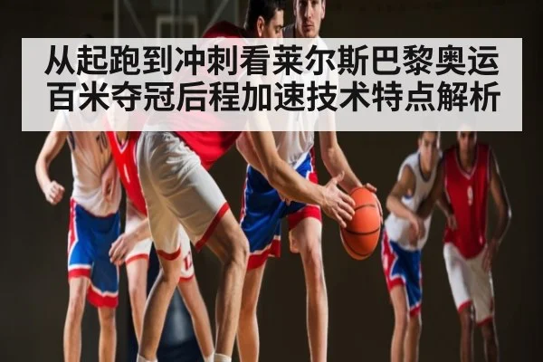 从起跑到冲刺看莱尔斯巴黎奥运百米夺冠后程加速技术特点解析